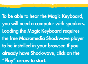 To be able to hear the Magic Keyboard, you will need a computer with speakers. Loading the Magic Keyboard requires the free Macromedia Shockwave player to be installed in your browser. If you already have Shockwave, Click on the "Play" arrow to start.