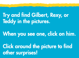 Try and find Gilbert, Rexy, or Teddy in the pictures. When you see one, click on him. Click around the picture to find other surprises!