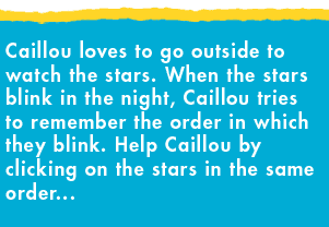 Caillou loves to go outside to watch the stars. When the stars blink in the night, Caillou tries to remember the order in which they blink. Help Caillou by clicking on the stars in the same order...