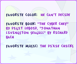 Favorite color: he can't decide Favorite book: The Cyber Chef by Digit Leboid, Jonathan Livingston Seagull by Richard Bach Favorite music: The Dixie Chicks