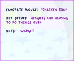 Favorite movie: Chicken Run Pet Peeves: heights and having to do things over Pets: widget