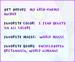 Pet peeves: my arch-enemy Hacker Favorite color: I find beauty in all colors Favorite music: world music Favorite books: Encyclopedia Britanica, World Almanac.