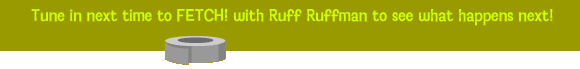 Tune in next time to FETCH! with Ruff Ruffman to see what happens next!