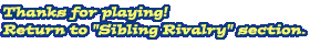 Thanks for playing! Return to 'Sibling Rivalry' section.