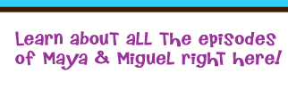 Learn about all the episodes  of Maya & Miguel right here!