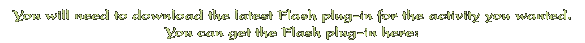 You will need to download the lastest Flash plug-in for the activity you wanted. You can get the Flash plug-in here: 