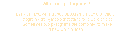 What are pictograms? Early Chinese writing used pictograms instead of letters. Pictograms are symbols that stand for a word or idea. Sometimes two pictograms are combined to make a new word or idea.