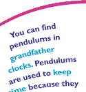 You can find pendulums in grandfather clocks.