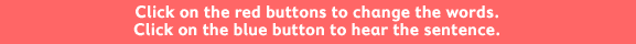 Click on the red buttons to change the words. Click on the blue button to hear the sentence.